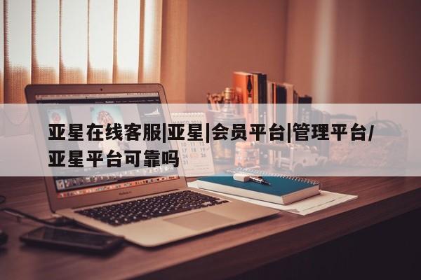 亚星手机版app 亚星_官网亚星在线客服|亚星|会员平台|管理平台/亚星平台可靠吗