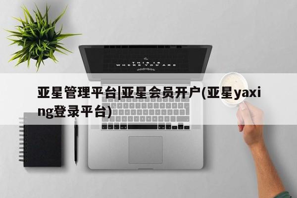 亚星手机版app 亚星_官网亚星管理平台|亚星会员开户(亚星yaxing登录平台)