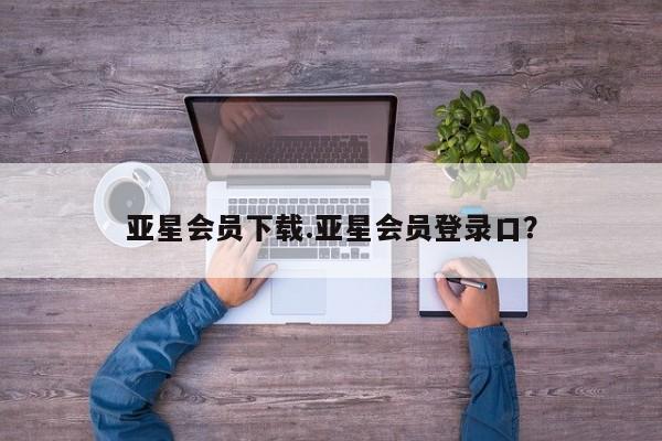 亚星手机版app 亚星_官网亚星会员下载.亚星会员登录口？