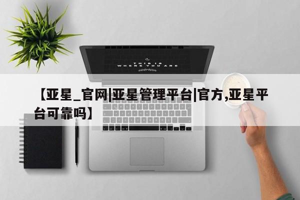 亚星手机版app 亚星_官网【亚星_官网|亚星管理平台|官方,亚星平台可靠吗】
