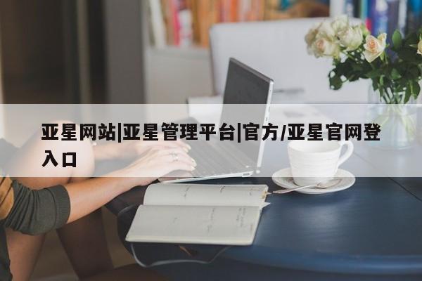 亚星手机版app 亚星_官网亚星网站|亚星管理平台|官方/亚星官网登入口