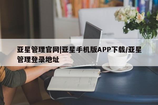 亚星手机版app 亚星_官网亚星管理官网|亚星手机版APP下载/亚星管理登录地址