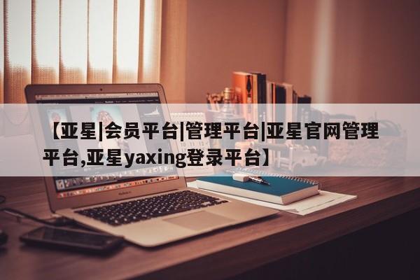 亚星手机版app 亚星_官网【亚星|会员平台|管理平台|亚星官网管理平台,亚星yaxing登录平台】