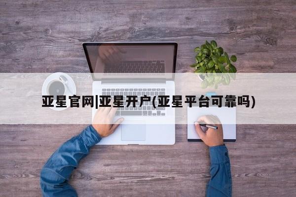 亚星手机版app 亚星_官网亚星官网|亚星开户(亚星平台可靠吗)