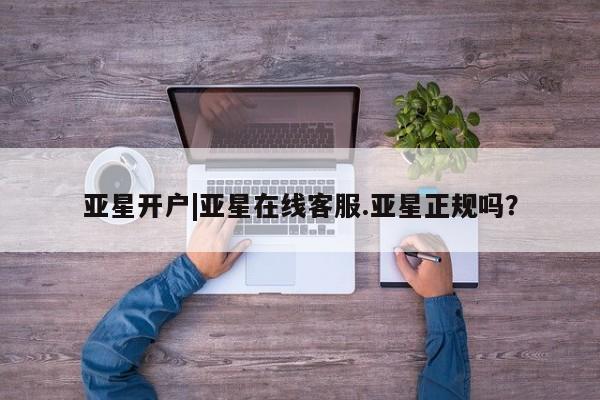 亚星手机版app 亚星_官网亚星开户|亚星在线客服.亚星正规吗？