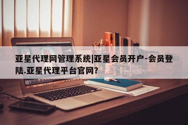 亚星手机版app 亚星_官网亚星代理网管理系统|亚星会员开户-会员登陆.亚星代理平台官网？