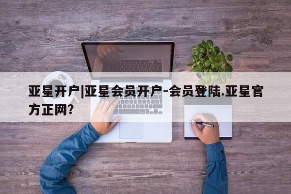 亚星手机版app 亚星_官网亚星开户|亚星会员开户-会员登陆.亚星官方正网？