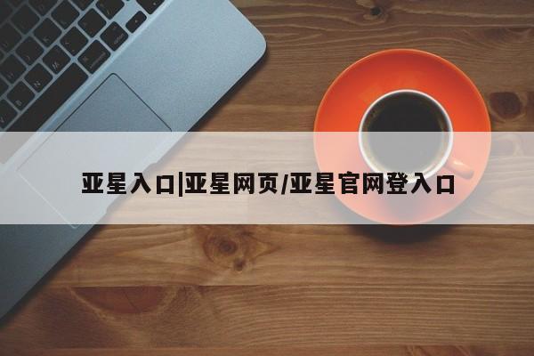 亚星手机版app 亚星_官网亚星入口|亚星网页/亚星官网登入口