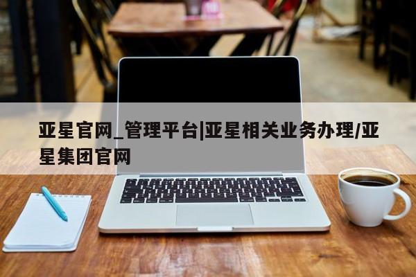 亚星手机版app 亚星_官网亚星官网_管理平台|亚星相关业务办理/亚星集团官网