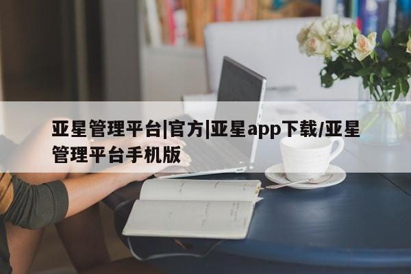 亚星手机版app 亚星_官网亚星管理平台|官方|亚星app下载/亚星管理平台手机版