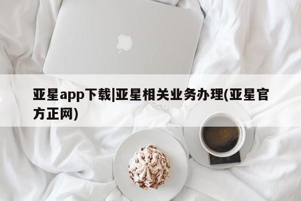 亚星手机版app 亚星_官网亚星app下载|亚星相关业务办理(亚星官方正网)