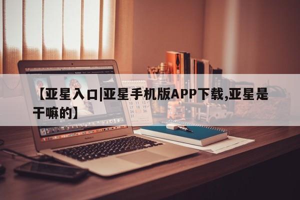 亚星手机版app 亚星_官网【亚星入口|亚星手机版APP下载,亚星是干嘛的】