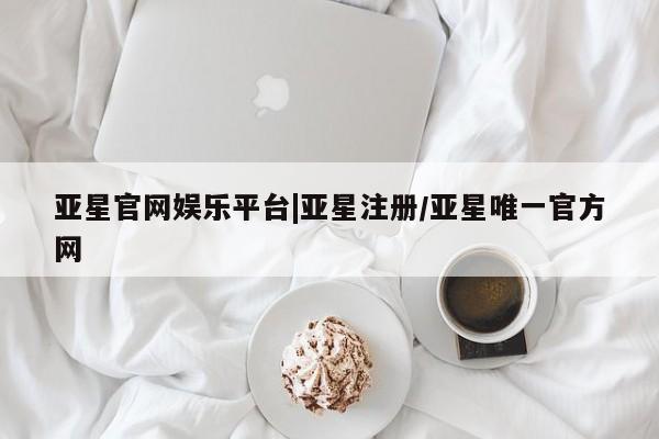 亚星手机版app 亚星_官网亚星官网娱乐平台|亚星注册/亚星唯一官方网