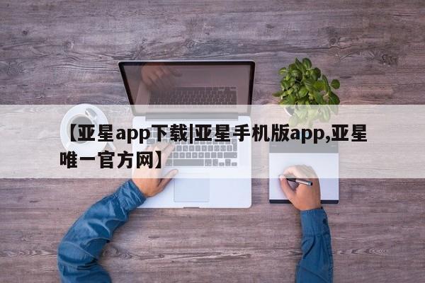 亚星手机版app 亚星_官网【亚星app下载|亚星手机版app,亚星唯一官方网】