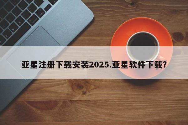 亚星手机版app 亚星_官网亚星注册下载安装2025.亚星软件下载？