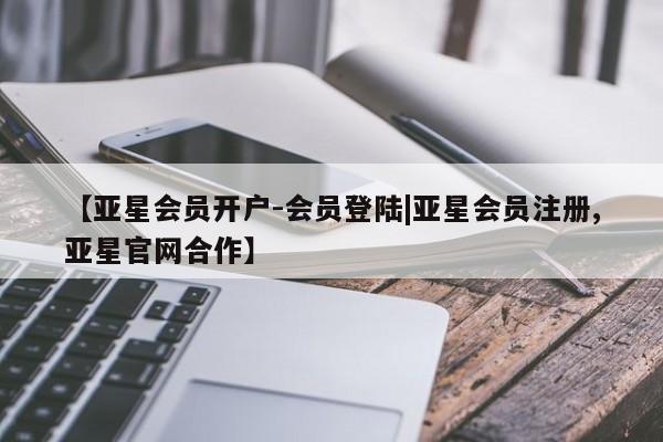 亚星手机版app 亚星_官网【亚星会员开户-会员登陆|亚星会员注册,亚星官网合作】