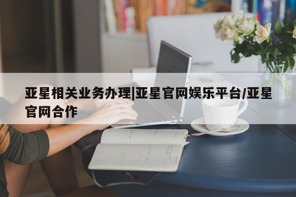 亚星手机版app 亚星_官网亚星相关业务办理|亚星官网娱乐平台/亚星官网合作