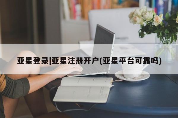 亚星手机版app 亚星_官网亚星登录|亚星注册开户(亚星平台可靠吗)