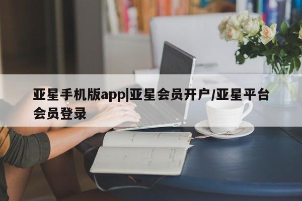 亚星手机版app 亚星_官网亚星手机版app|亚星会员开户/亚星平台会员登录