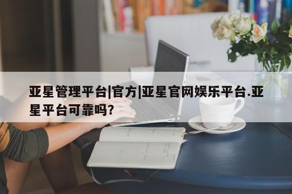 亚星手机版app 亚星_官网亚星管理平台|官方|亚星官网娱乐平台.亚星平台可靠吗？