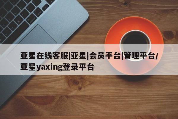 亚星手机版app 亚星_官网亚星在线客服|亚星|会员平台|管理平台/亚星yaxing登录平台