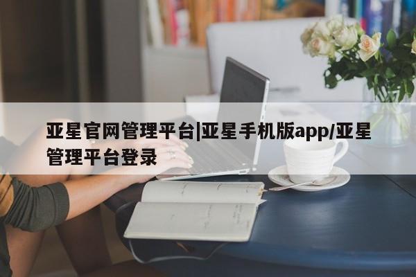 亚星手机版app 亚星_官网亚星官网管理平台|亚星手机版app/亚星管理平台登录