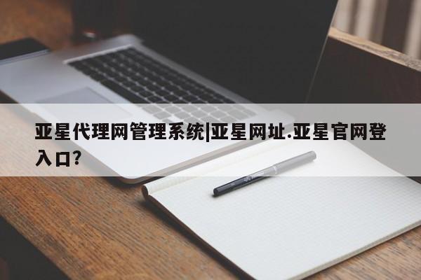 亚星手机版app 亚星_官网亚星代理网管理系统|亚星网址.亚星官网登入口？