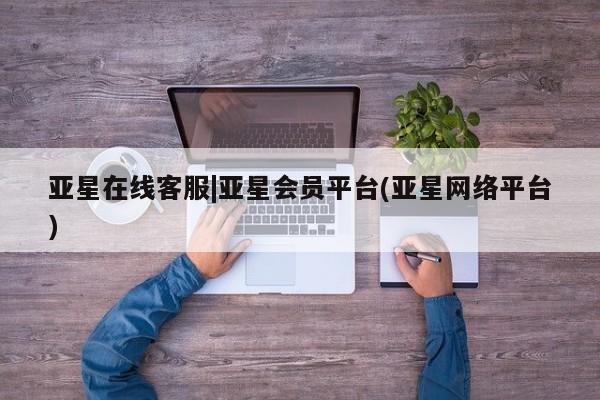 亚星手机版app 亚星_官网亚星在线客服|亚星会员平台(亚星网络平台)