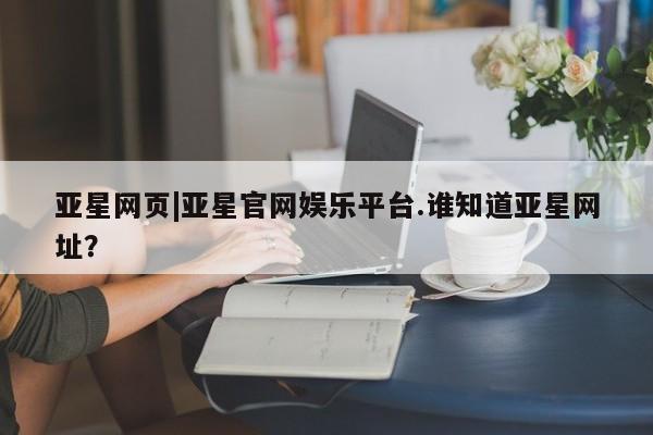 亚星手机版app 亚星_官网亚星网页|亚星官网娱乐平台.谁知道亚星网址？