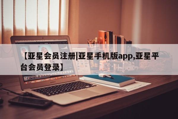 亚星手机版app 亚星_官网【亚星会员注册|亚星手机版app,亚星平台会员登录】