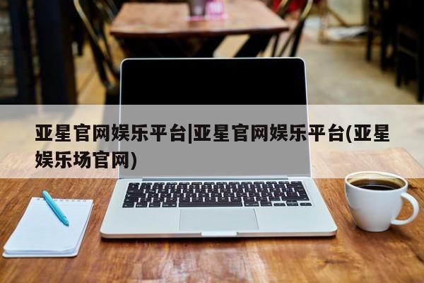 亚星手机版app 亚星_官网亚星官网娱乐平台|亚星官网娱乐平台(亚星娱乐场官网)