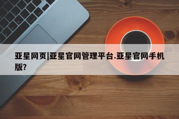 亚星手机版app 亚星_官网亚星网页|亚星官网管理平台.亚星官网手机版？
