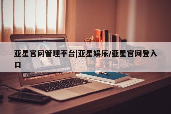 亚星手机版app 亚星_官网亚星官网管理平台|亚星娱乐/亚星官网登入口