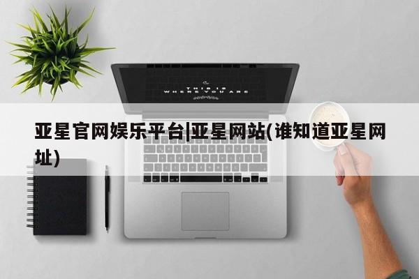 亚星手机版app 亚星_官网亚星官网娱乐平台|亚星网站(谁知道亚星网址)