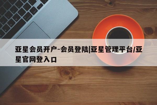 亚星手机版app 亚星_官网亚星会员开户-会员登陆|亚星管理平台/亚星官网登入口