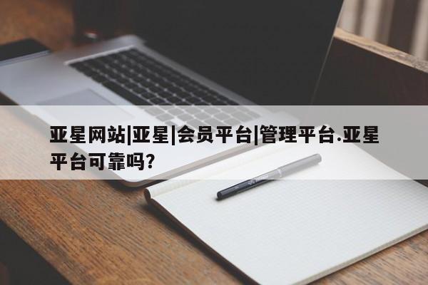 亚星手机版app 亚星_官网亚星网站|亚星|会员平台|管理平台.亚星平台可靠吗？