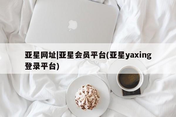 亚星手机版app 亚星_官网亚星网址|亚星会员平台(亚星yaxing登录平台)
