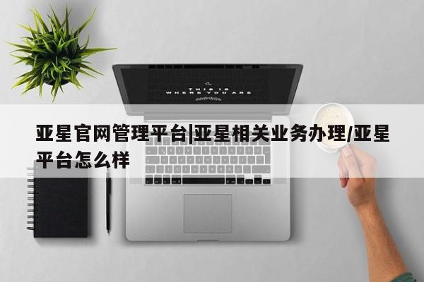 亚星手机版app 亚星_官网亚星官网管理平台|亚星相关业务办理/亚星平台怎么样