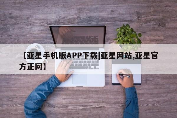 亚星手机版app 亚星_官网【亚星手机版APP下载|亚星网站,亚星官方正网】