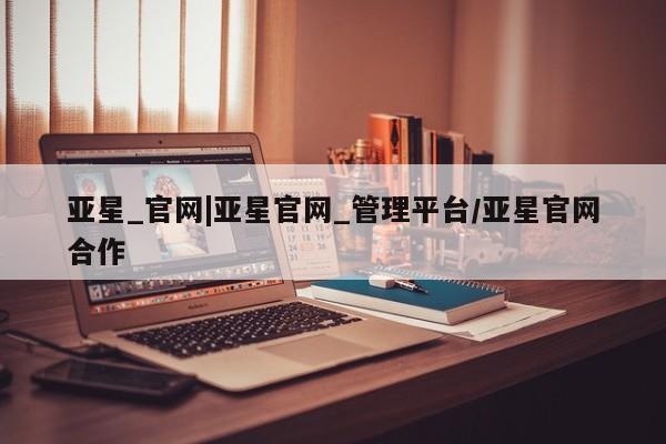 亚星手机版app 亚星_官网亚星_官网|亚星官网_管理平台/亚星官网合作