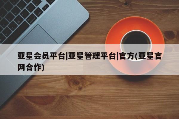 亚星手机版app 亚星_官网亚星会员平台|亚星管理平台|官方(亚星官网合作)