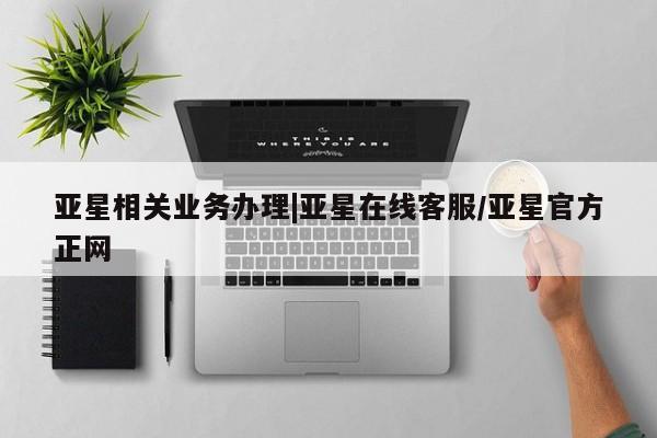 亚星手机版app 亚星_官网亚星相关业务办理|亚星在线客服/亚星官方正网