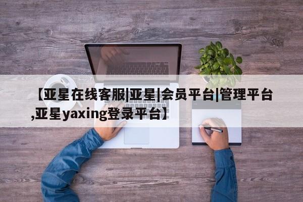 亚星手机版app 亚星_官网【亚星在线客服|亚星|会员平台|管理平台,亚星yaxing登录平台】