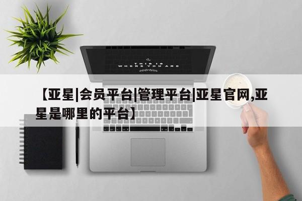 亚星手机版app 亚星_官网【亚星|会员平台|管理平台|亚星官网,亚星是哪里的平台】