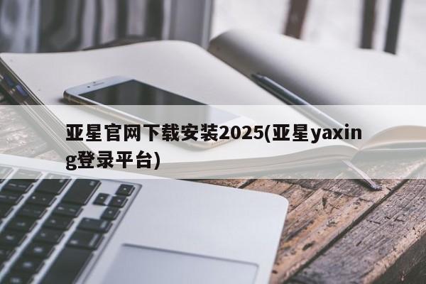 亚星手机版app 亚星_官网亚星官网下载安装2025(亚星yaxing登录平台)