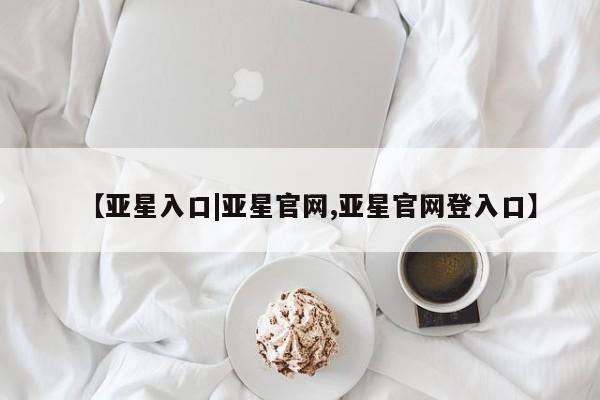 亚星手机版app 亚星_官网【亚星入口|亚星官网,亚星官网登入口】