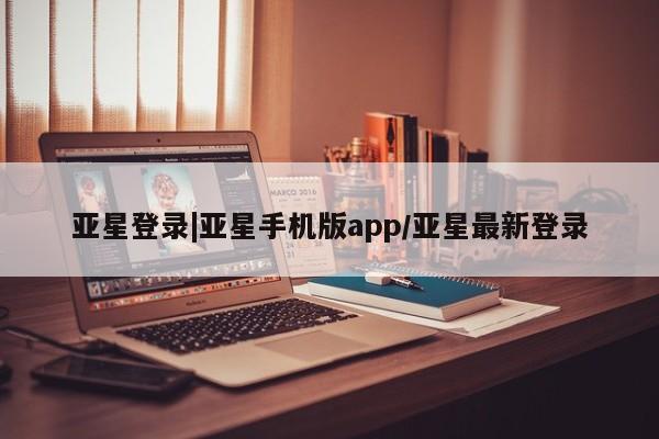 亚星手机版app 亚星_官网亚星登录|亚星手机版app/亚星最新登录