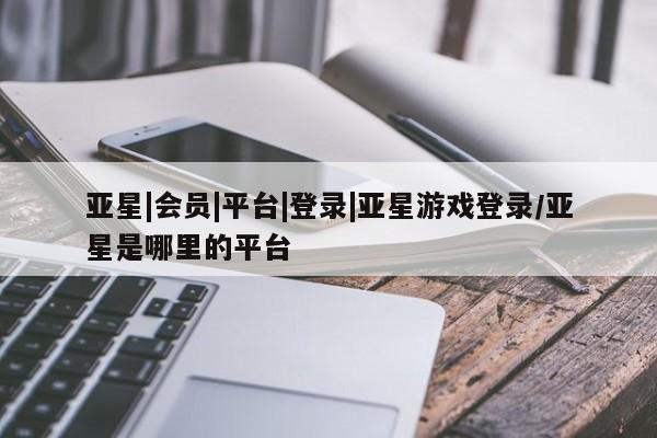 亚星手机版app 亚星_官网亚星|会员|平台|登录|亚星游戏登录/亚星是哪里的平台