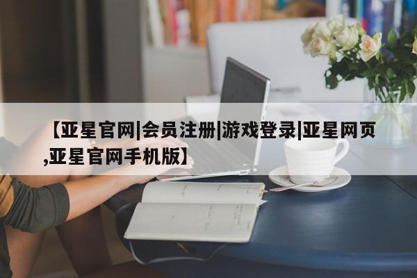 亚星手机版app 亚星_官网【亚星官网|会员注册|游戏登录|亚星网页,亚星官网手机版】