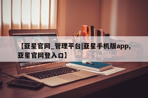 亚星手机版app 亚星_官网【亚星官网_管理平台|亚星手机版app,亚星官网登入口】